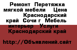 Ремонт. Перетяжка мягкой мебели. › Цена ­ 7 777 - Краснодарский край, Сочи г. Мебель, интерьер » Услуги   . Краснодарский край